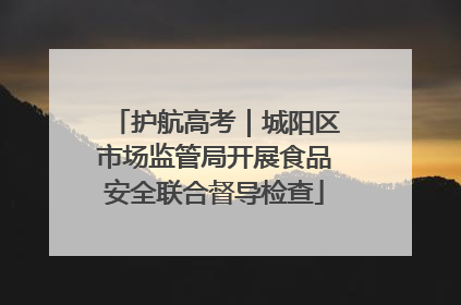 护航高考｜城阳区市场监管局开展食品安全联合督导检查