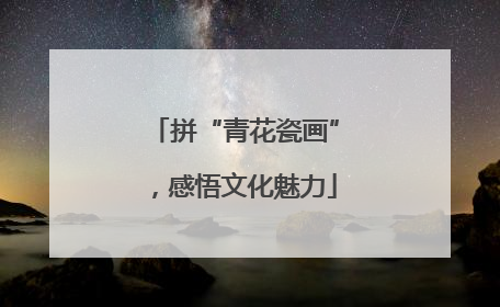 拼“青花瓷画”，感悟文化魅力