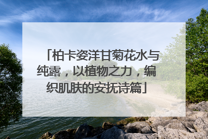 柏卡姿洋甘菊花水与纯露，以植物之力，编织肌肤的安抚诗篇