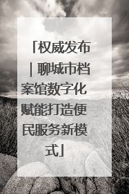 权威发布｜聊城市档案馆数字化赋能打造便民服务新模式