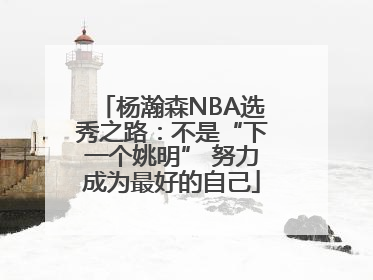杨瀚森NBA选秀之路：不是“下一个姚明” 努力成为最好的自己
