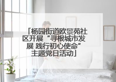 杨园街道欧景苑社区开展“寻根城市发展 践行初心使命”主题党日活动