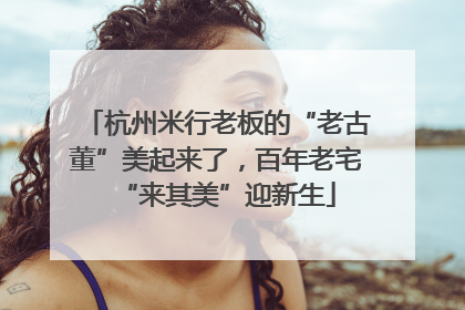 杭州米行老板的“老古董”美起来了，百年老宅“来其美”迎新生
