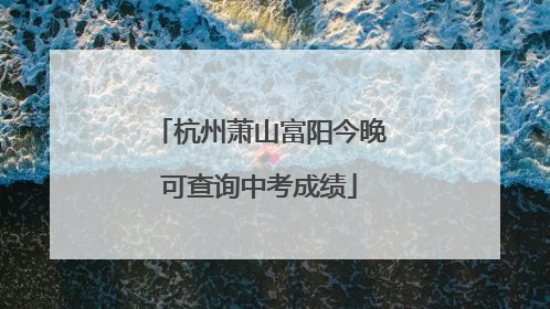 杭州萧山富阳今晚可查询中考成绩