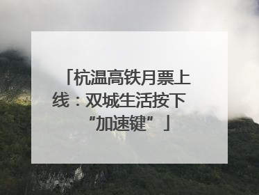 杭温高铁月票上线：双城生活按下“加速键”