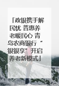 政银携手解民忧 普惠养老暖民心 青岛农商银行“银银享”开启养老新模式