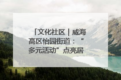 文化社区｜威海高区怡园街道：“多元活动”点亮居民“多彩生活”