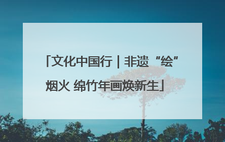 文化中国行｜非遗“绘”烟火 绵竹年画焕新生