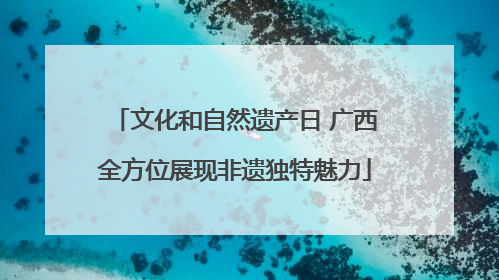 文化和自然遗产日 广西全方位展现非遗独特魅力