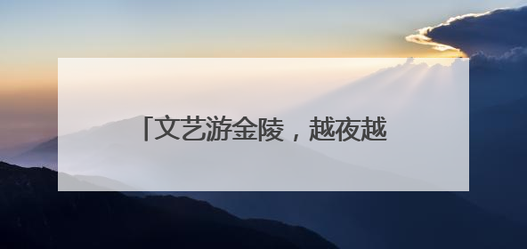 文艺游金陵，越夜越精彩，“遇见夜金陵”系列展演正式启幕