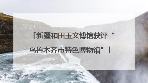新疆和田玉文博馆获评“乌鲁木齐市特色博物馆”