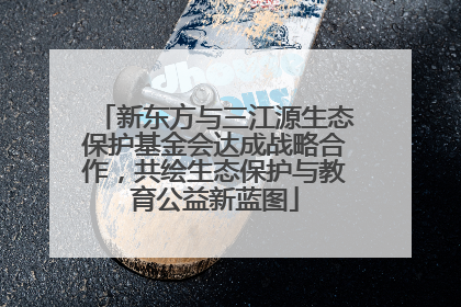 新东方与三江源生态保护基金会达成战略合作，共绘生态保护与教育公益新蓝图