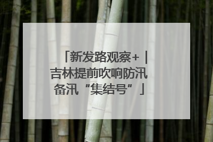 新发路观察+｜吉林提前吹响防汛备汛“集结号”