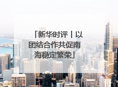 新华时评丨以团结合作共促南海稳定繁荣