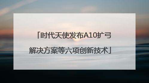 时代天使发布A10扩弓解决方案等六项创新技术
