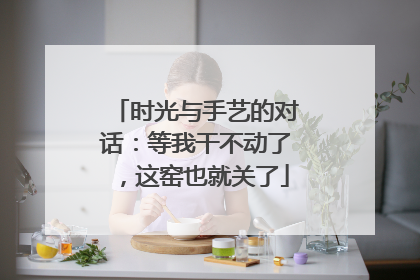 时光与手艺的对话：等我干不动了，这窑也就关了