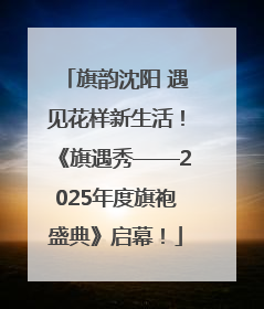旗韵沈阳 遇见花样新生活！《旗遇秀——2025年度旗袍盛典》启幕！