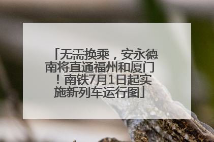 无需换乘，安永德南将直通福州和厦门！南铁7月1日起实施新列车运行图