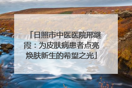 日照市中医医院邢继霞：为皮肤病患者点亮焕肤新生的希望之光