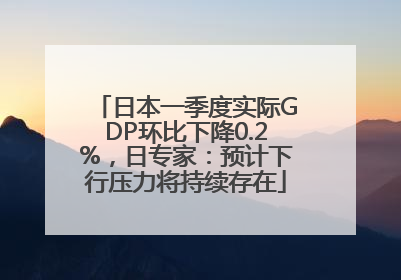 日本一季度实际GDP环比下降0.2%，日专家：预计下行压力将持续存在