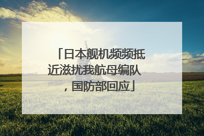 日本舰机频频抵近滋扰我航母编队，国防部回应