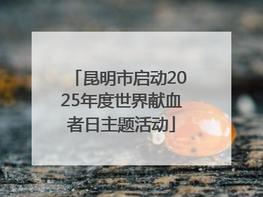 昆明市启动2025年度世界献血者日主题活动