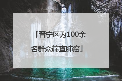 晋宁区为100余名群众筛查肺癌