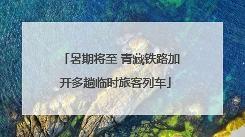 暑期将至 青藏铁路加开多趟临时旅客列车