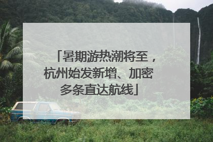 暑期游热潮将至，杭州始发新增、加密多条直达航线