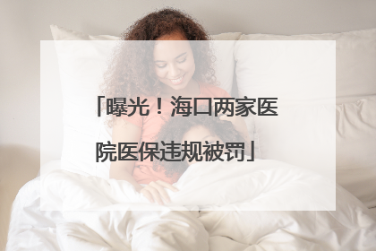 曝光！海口两家医院医保违规被罚