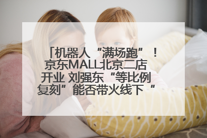 机器人“满场跑”！京东MALL北京二店开业 刘强东“等比例复刻”能否带火线下“618”？