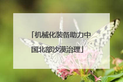 机械化装备助力中国北部沙漠治理
