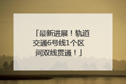 最新进展！轨道交通6号线1个区间双线贯通！