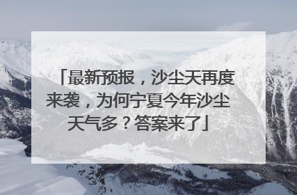 最新预报，沙尘天再度来袭，为何宁夏今年沙尘天气多？答案来了