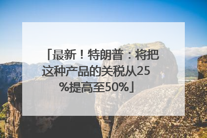最新！特朗普：将把这种产品的关税从25%提高至50%