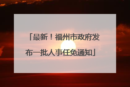 最新！福州市政府发布一批人事任免通知