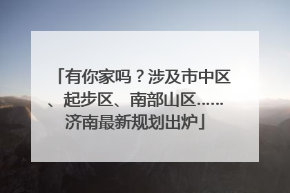 有你家吗？涉及市中区、起步区、南部山区……济南最新规划出炉