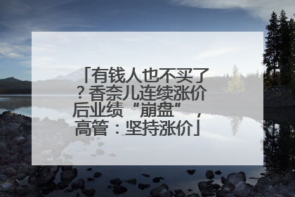 有钱人也不买了？香奈儿连续涨价后业绩“崩盘”，高管：坚持涨价