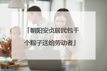 朝阳安贞居民包千个粽子送给劳动者