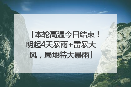 本轮高温今日结束！明起4天暴雨+雷暴大风，局地特大暴雨