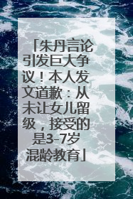 朱丹言论引发巨大争议！本人发文道歉：从未让女儿留级，接受的是3-7岁混龄教育