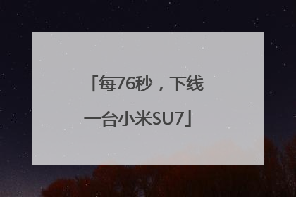 每76秒，下线一台小米SU7