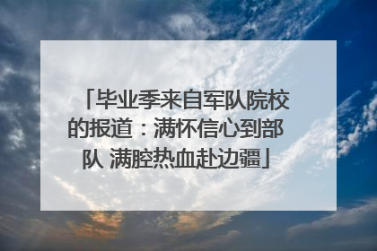 毕业季来自军队院校的报道：满怀信心到部队 满腔热血赴边疆