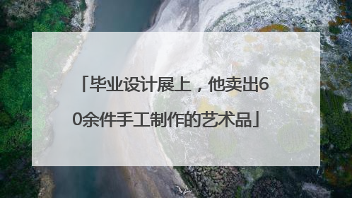 毕业设计展上，他卖出60余件手工制作的艺术品