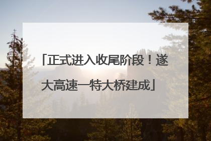 正式进入收尾阶段！遂大高速一特大桥建成
