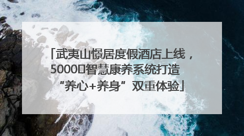 武夷山憬居度假酒店上线，5000㎡智慧康养系统打造“养心+养身”双重体验