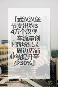 武汉汉堡节卖出约34万个汉堡，车流量创下商场纪录，周边店铺业绩提升至少30%