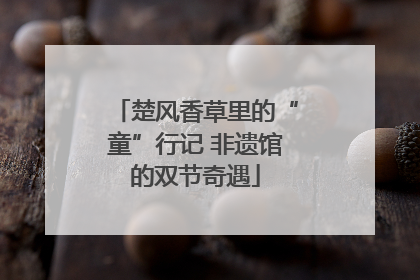 楚风香草里的“童”行记 非遗馆的双节奇遇