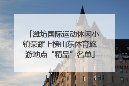 潍坊国际运动休闲小镇荣耀上榜山东体育旅游地点“精品”名单