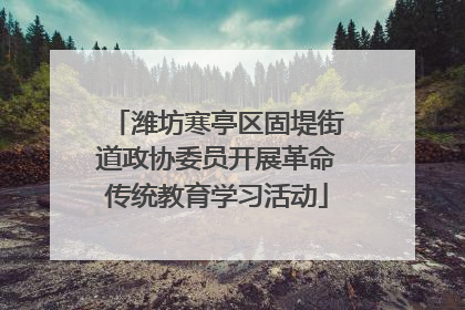 潍坊寒亭区固堤街道政协委员开展革命传统教育学习活动